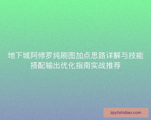 地下城阿修罗纯刷图加点思路详解与技能搭配输出优化指南实战推荐
