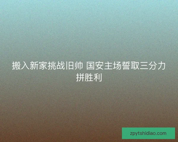 搬入新家挑战旧帅 国安主场誓取三分力拼胜利