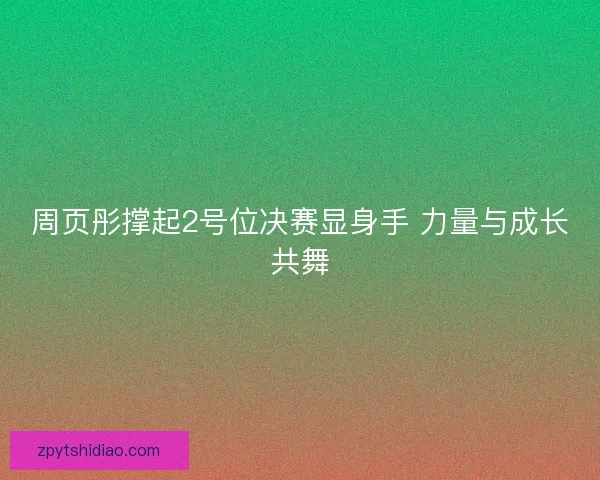 周页彤撑起2号位决赛显身手 力量与成长共舞