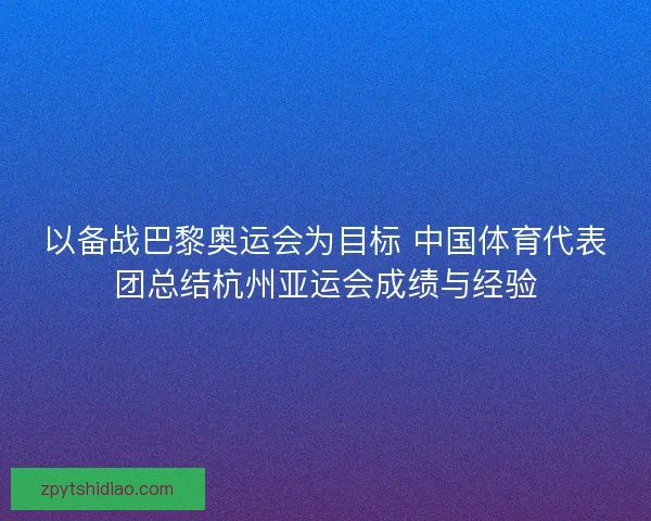 以备战巴黎奥运会为目标 中国体育代表团总结杭州亚运会成绩与经验