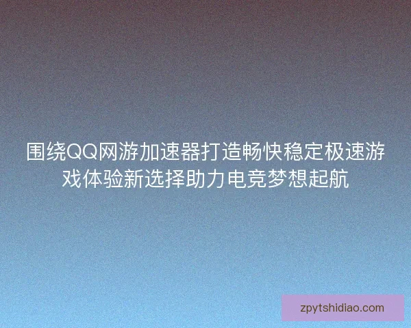 围绕QQ网游加速器打造畅快稳定极速游戏体验新选择助力电竞梦想起航
