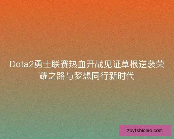 Dota2勇士联赛热血开战见证草根逆袭荣耀之路与梦想同行新时代